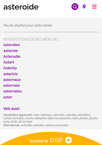 Capture d'écran du résultat de recherche du mot "astéroïde" sans l'accentuation. Pas de résultat pour cette entrée. Plusieurs suggestions de recherche : asterotes, asterixis, aster, ... En dessous, il y a une rubrique "Voir aussi". On y propose du "Vocabulaire apparenté" (aster, astérisque, astérolide, astéroïde, ...) et des "Mots dérivés" (astéroïde, astéroïdir, ceinture d'astéroïdes).